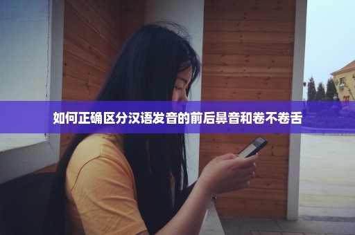 如何正确区分汉语发音的前后鼻音和卷不卷舌