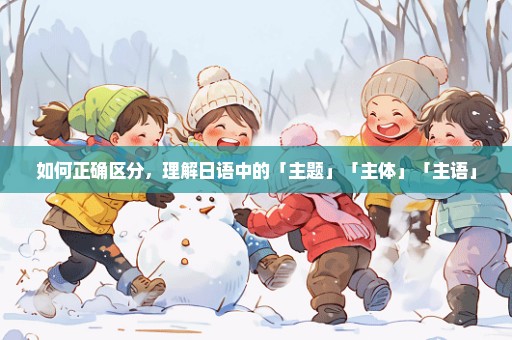 如何正确区分，理解日语中的「主题」「主体」「主语」