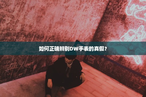 如何正确辨别DW手表的真假？