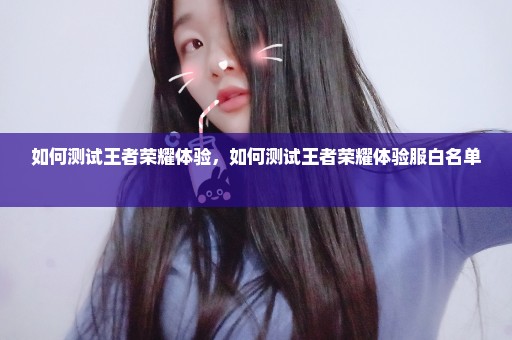 如何测试王者荣耀体验，如何测试王者荣耀体验服白名单 