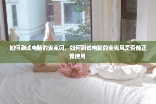 如何测试电脑的麦克风，如何测试电脑的麦克风是否能正常使用 