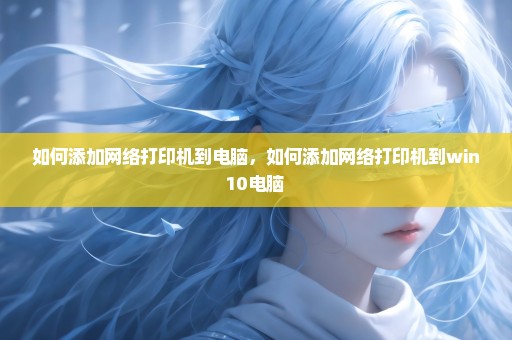 如何添加网络打印机到电脑，如何添加网络打印机到win10电脑 