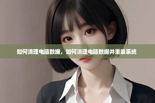 如何清理电脑数据，如何清理电脑数据并重装系统 