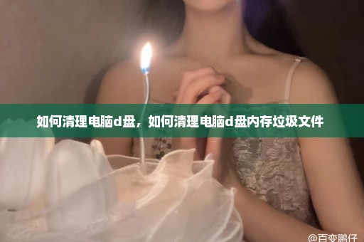 如何清理电脑d盘，如何清理电脑d盘内存垃圾文件 