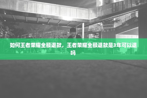 如何王者荣耀全额退款，王者荣耀全额退款是3年可以退吗 
