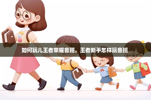 如何玩儿王者荣耀鲁班，王者新手怎样玩鲁班 