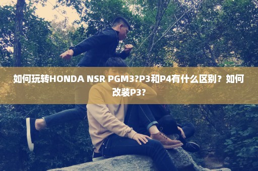 如何玩转HONDA NSR PGM3?P3和P4有什么区别？如何改装P3?