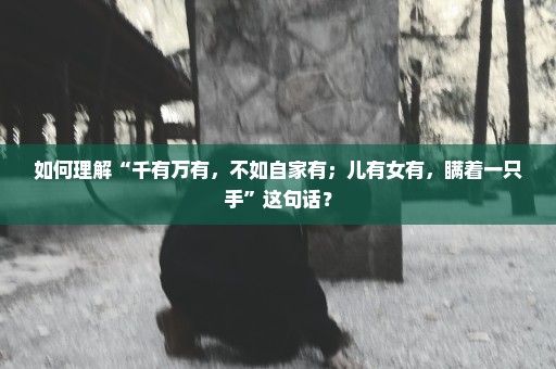 如何理解“千有万有，不如自家有；儿有女有，瞒着一只手”这句话？
