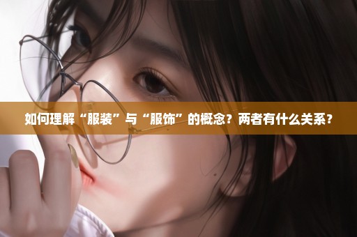 如何理解“服装”与“服饰”的概念？两者有什么关系？
