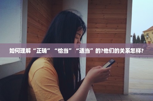 如何理解“正确”“恰当”“适当”的?他们的关系怎样?