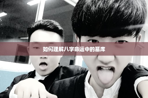 如何理解八字命运中的墓库