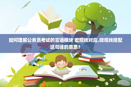 如何理解公务员考试的言语模块 宏观找对应,微观找搭配这句话的意思？