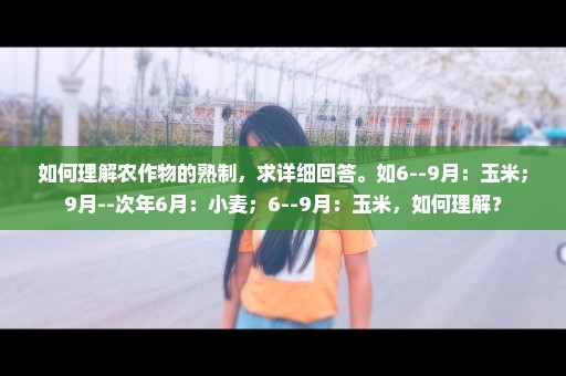 如何理解农作物的熟制，求详细回答。如6--9月：玉米；9月--次年6月：小麦；6--9月：玉米，如何理解？