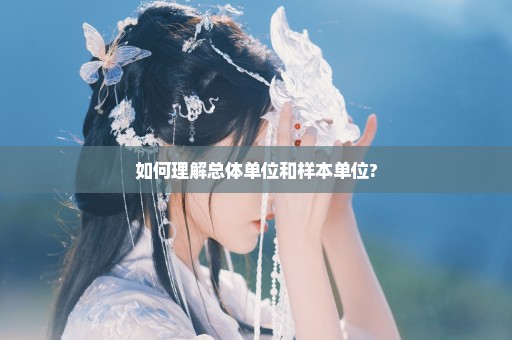 如何理解总体单位和样本单位?