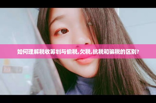 如何理解税收筹划与偷税,欠税,抗税和骗税的区别?