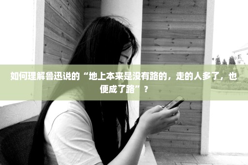 如何理解鲁迅说的“地上本来是没有路的，走的人多了，也便成了路”？