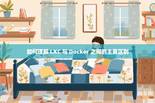 如何理解 LXC 与 Docker 之间的主要区别