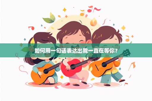 如何用一句话表达出我一直在等你？