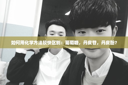 如何用化学方法较快区别：葡萄糖，丹皮苷，丹皮酚？