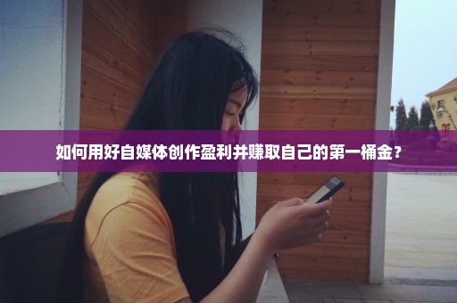 如何用好自媒体创作盈利并赚取自己的第一桶金？