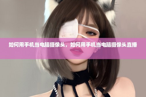 如何用手机当电脑摄像头，如何用手机当电脑摄像头直播 