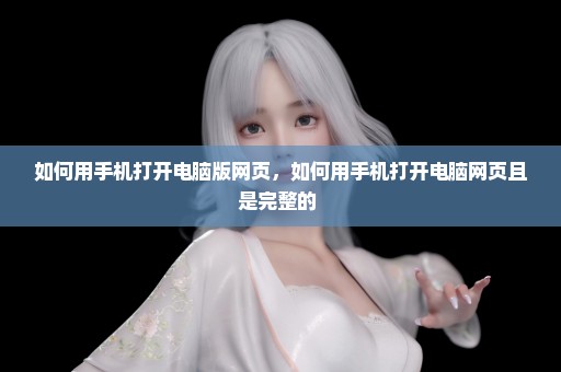 如何用手机打开电脑版网页，如何用手机打开电脑网页且是完整的 