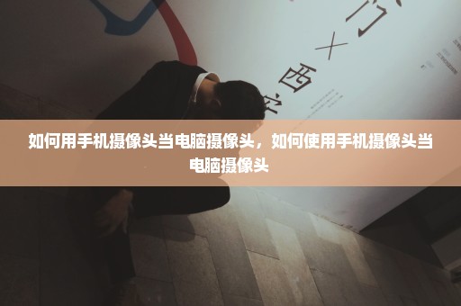如何用手机摄像头当电脑摄像头，如何使用手机摄像头当电脑摄像头 