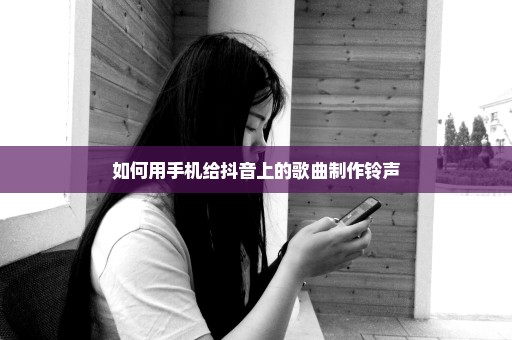 如何用手机给抖音上的歌曲制作铃声