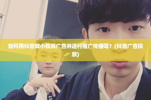 如何用抖音做小视频广告并进行推广传播呢？(抖音广告投放)