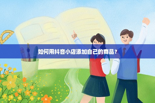 如何用抖音小店添加自己的商品？