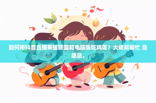如何用抖音直播英雄联盟和电脑版吃鸡呢？大佬帮帮忙 急急急。