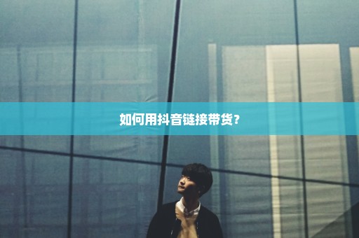 如何用抖音链接带货？