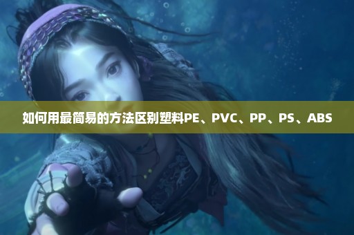 如何用最简易的方法区别塑料PE、PVC、PP、PS、ABS