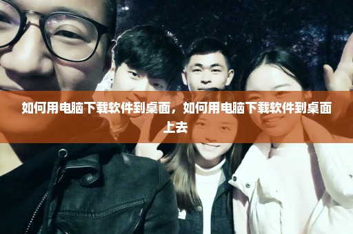 如何用电脑下载软件到桌面，如何用电脑下载软件到桌面上去 