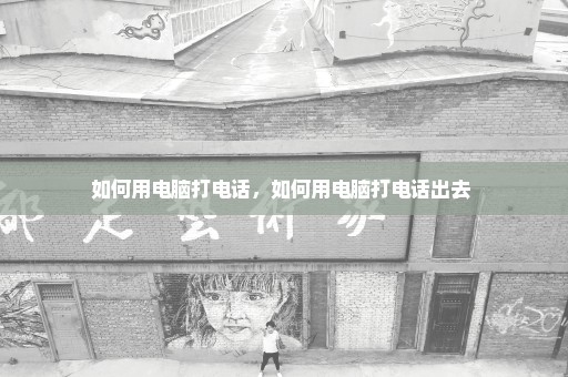 如何用电脑打电话，如何用电脑打电话出去 