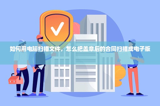 如何用电脑扫描文件，怎么把盖章后的合同扫描成电子版 