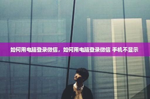 如何用电脑登录微信，如何用电脑登录微信 手机不显示 
