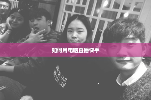 如何用电脑直播快手