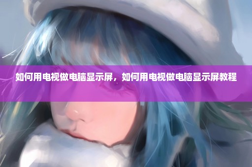 如何用电视做电脑显示屏，如何用电视做电脑显示屏教程 