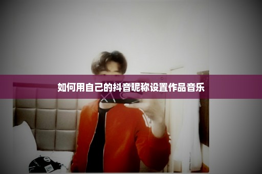 如何用自己的抖音昵称设置作品音乐