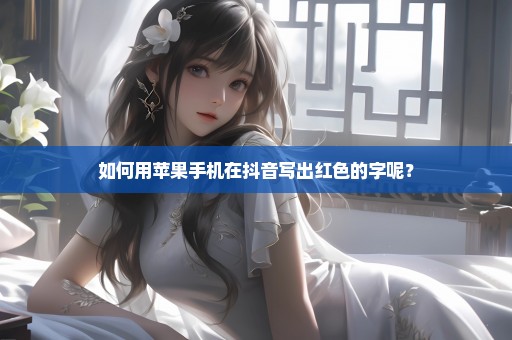 如何用苹果手机在抖音写出红色的字呢？