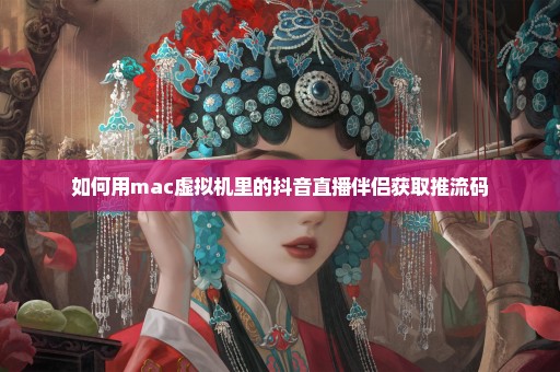 如何用mac虚拟机里的抖音直播伴侣获取推流码