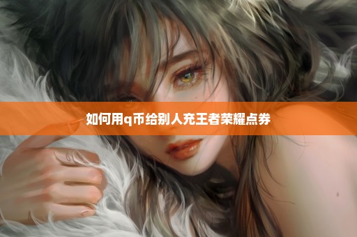 如何用q币给别人充王者荣耀点券