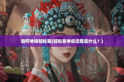 如何申请轻松筹(轻松筹申请流程是什么？)