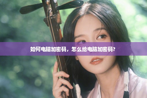 如何电脑加密码，怎么给电脑加密码? 