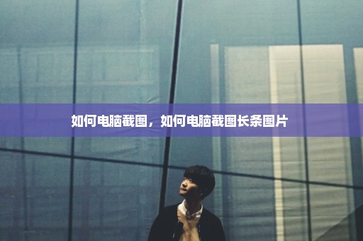 如何电脑截图，如何电脑截图长条图片 