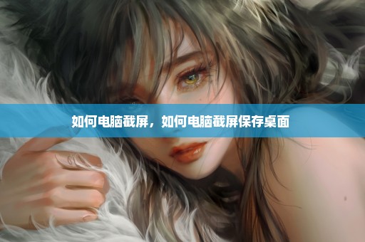 如何电脑截屏，如何电脑截屏保存桌面 