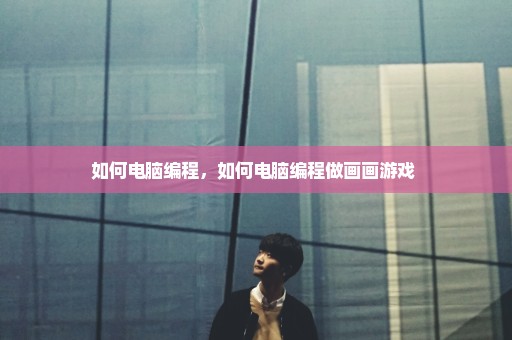 如何电脑编程，如何电脑编程做画画游戏 
