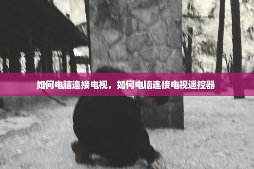 如何电脑连接电视，如何电脑连接电视遥控器 