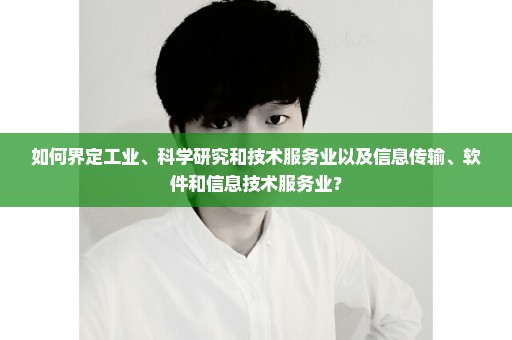 如何界定工业、科学研究和技术服务业以及信息传输、软件和信息技术服务业？